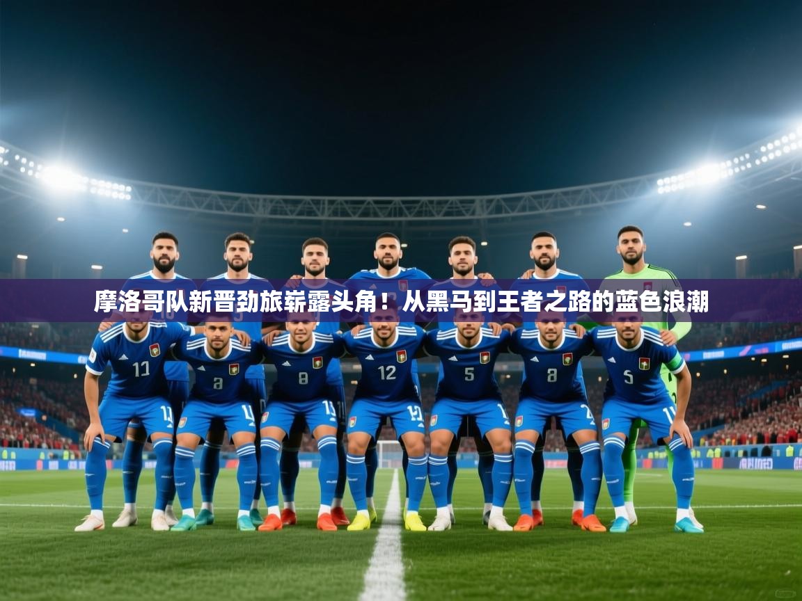 摩洛哥队新晋劲旅崭露头角!从黑马到王者之路的蓝色浪潮 第1张