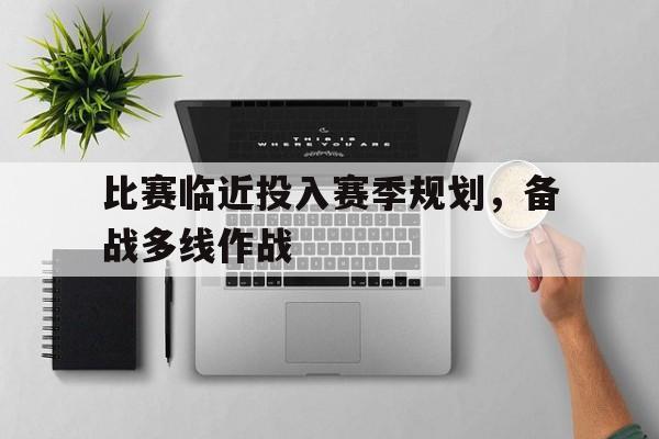 爱游戏网页版入口-比赛临近投入赛季规划，备战多线作战